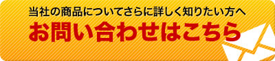 当社の商品についてさらに詳しく知りたい方は【お問い合わせ】ください